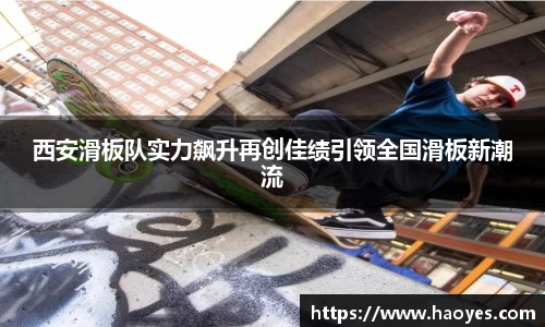 西安滑板队实力飙升再创佳绩引领全国滑板新潮流