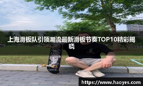 上海滑板队引领潮流最新滑板节奏TOP10精彩揭晓
