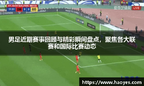 男足近期赛事回顾与精彩瞬间盘点，聚焦各大联赛和国际比赛动态