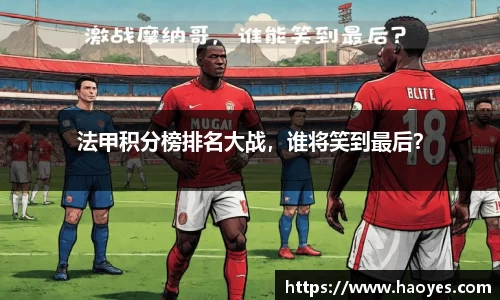 法甲积分榜排名大战，谁将笑到最后？