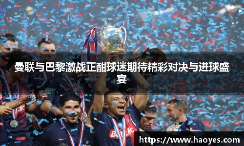 曼联与巴黎激战正酣球迷期待精彩对决与进球盛宴