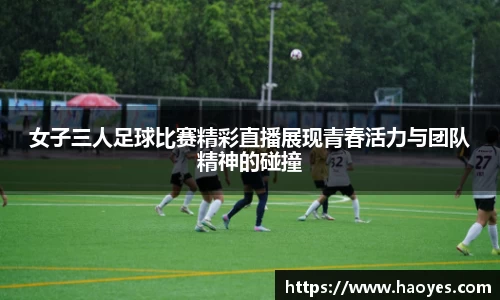 女子三人足球比赛精彩直播展现青春活力与团队精神的碰撞
