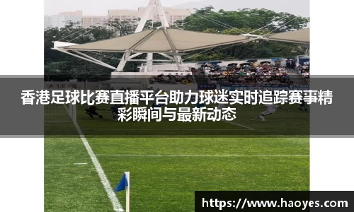 香港足球比赛直播平台助力球迷实时追踪赛事精彩瞬间与最新动态