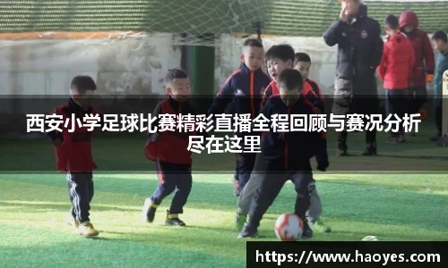 西安小学足球比赛精彩直播全程回顾与赛况分析尽在这里