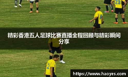 精彩香港五人足球比赛直播全程回顾与精彩瞬间分享