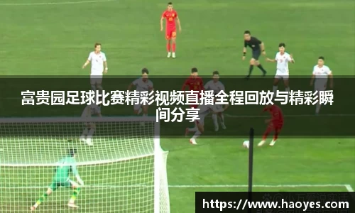 富贵园足球比赛精彩视频直播全程回放与精彩瞬间分享