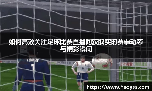 如何高效关注足球比赛直播间获取实时赛事动态与精彩瞬间