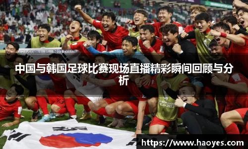 中国与韩国足球比赛现场直播精彩瞬间回顾与分析